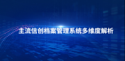 2026信创深化落地期：政企档案系统选型研究指南